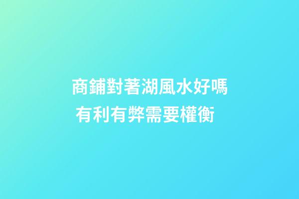 商鋪對著湖風水好嗎 有利有弊需要權衡